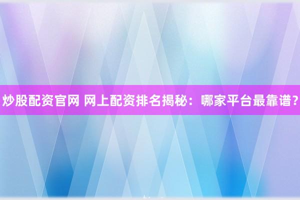 炒股配资官网 网上配资排名揭秘：哪家平台最靠谱？