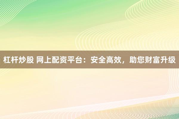 杠杆炒股 网上配资平台：安全高效，助您财富升级