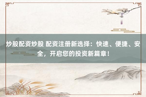 炒股配资炒股 配资注册新选择:快速、便捷、安全,开启您的投资新篇章!