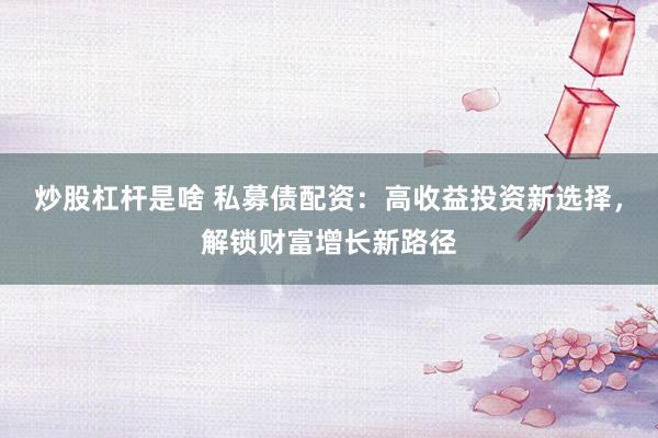 炒股杠杆是啥 私募债配资:高收益投资新选择,解锁财富增长新路径