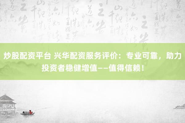 炒股配资平台 兴华配资服务评价:专业可靠,助力投资者稳健增值——值得信赖!