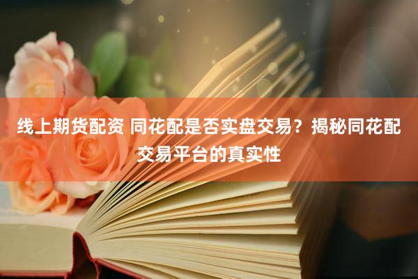 线上期货配资 同花配是否实盘交易?揭秘同花配交易平台的真实性