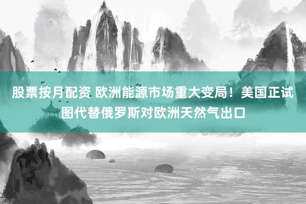 股票按月配资 欧洲能源市场重大变局!美国正试图代替俄罗斯对欧洲天然气出口