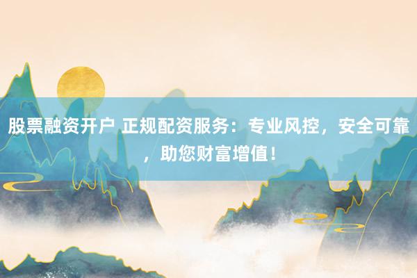股票融资开户 正规配资服务：专业风控，安全可靠，助您财富增值！
