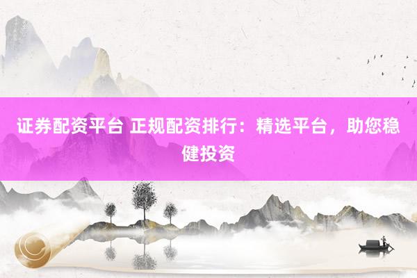 证券配资平台 正规配资排行：精选平台，助您稳健投资