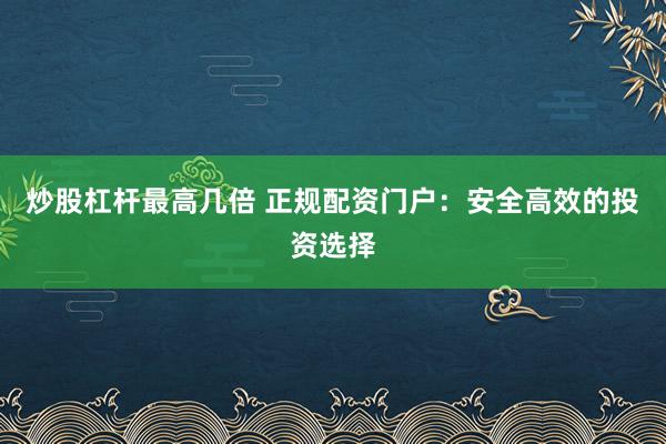 炒股杠杆最高几倍 正规配资门户：安全高效的投资选择