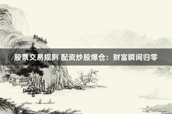 股票交易规则 配资炒股爆仓:财富瞬间归零