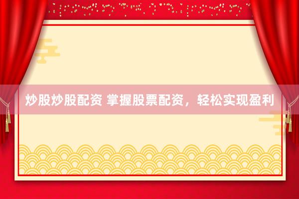 炒股炒股配资 掌握股票配资，轻松实现盈利