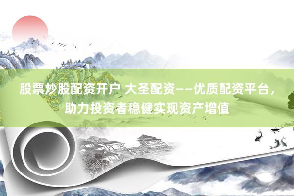 股票炒股配资开户 大圣配资——优质配资平台，助力投资者稳健实现资产增值