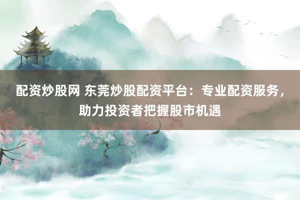配资炒股网 东莞炒股配资平台：专业配资服务，助力投资者把握股市机遇