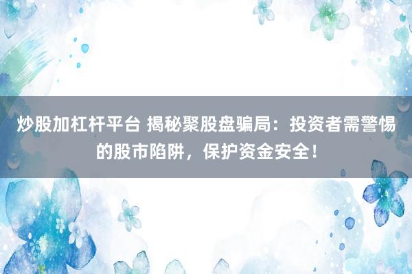炒股加杠杆平台 揭秘聚股盘骗局：投资者需警惕的股市陷阱，保护资金安全！