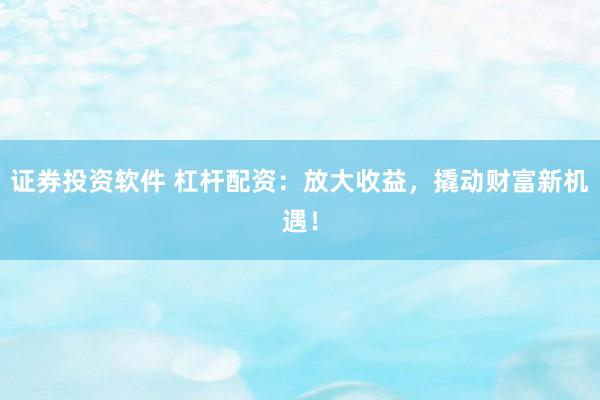 证券投资软件 杠杆配资：放大收益，撬动财富新机遇！