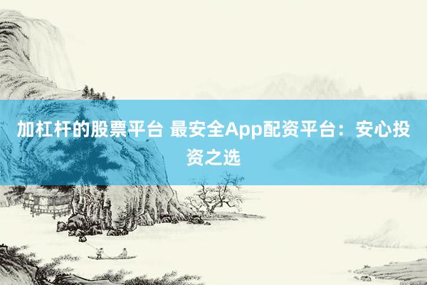 加杠杆的股票平台 最安全App配资平台:安心投资之选