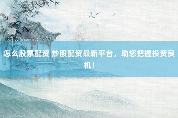 怎么股票配资 炒股配资最新平台,助您把握投资良机!