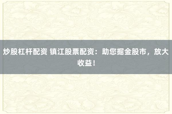 炒股杠杆配资 镇江股票配资：助您掘金股市，放大收益！