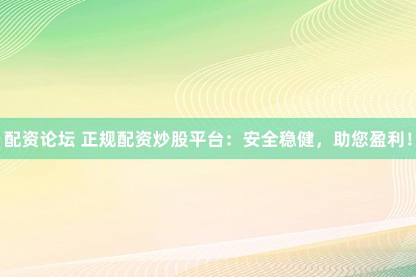 配资论坛 正规配资炒股平台：安全稳健，助您盈利！