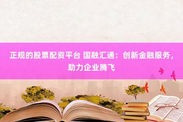 正规的股票配资平台 国融汇通：创新金融服务，助力企业腾飞