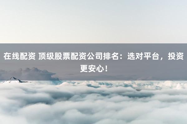 在线配资 顶级股票配资公司排名:选对平台,投资更安心!
