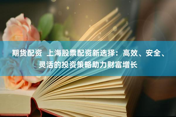 期货配资  上海股票配资新选择：高效、安全、灵活的投资策略助力财富增长