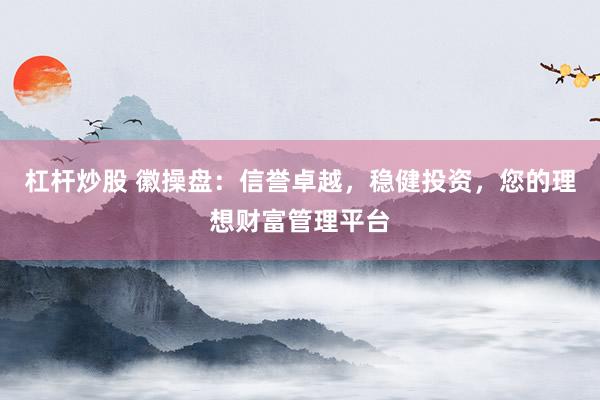 杠杆炒股 徽操盘：信誉卓越，稳健投资，您的理想财富管理平台