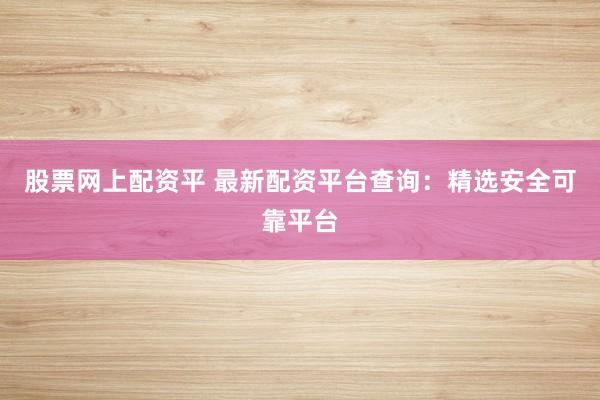 股票网上配资平 最新配资平台查询：精选安全可靠平台
