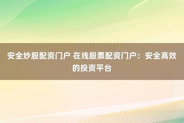安全炒股配资门户 在线股票配资门户：安全高效的投资平台