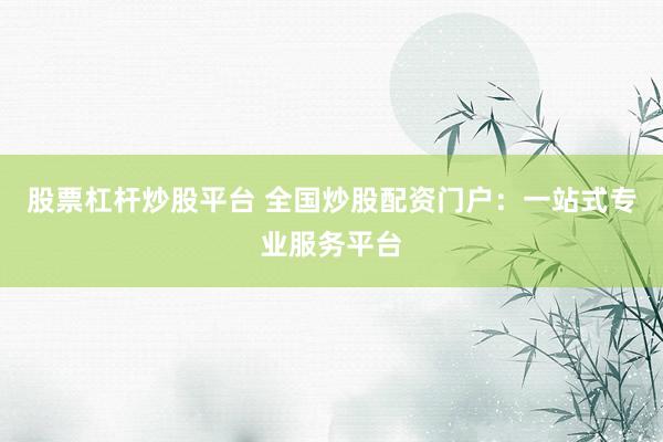 股票杠杆炒股平台 全国炒股配资门户：一站式专业服务平台