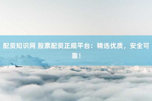 配资知识网 股票配资正规平台：精选优质，安全可靠！