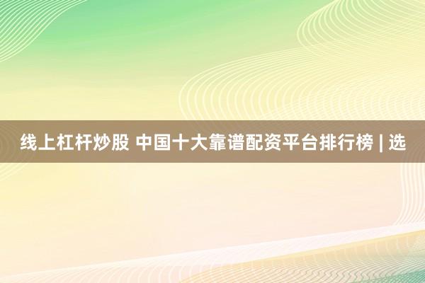 线上杠杆炒股 中国十大靠谱配资平台排行榜 | 选