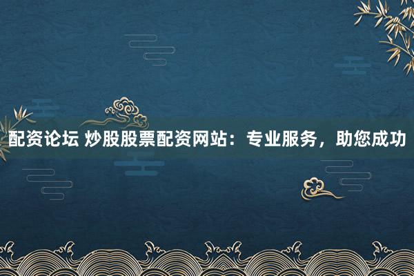 配资论坛 炒股股票配资网站：专业服务，助您成功