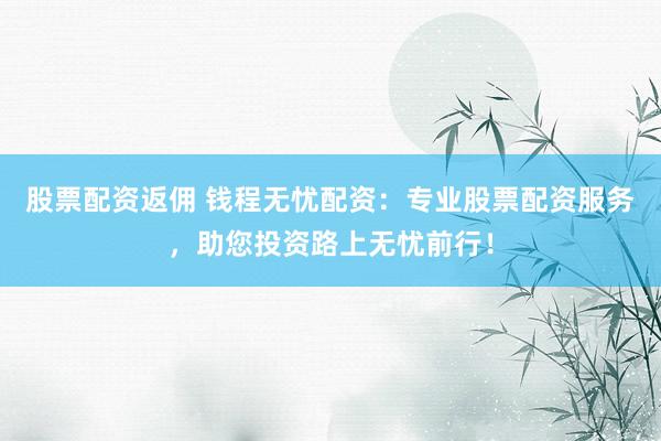 股票配资返佣 钱程无忧配资：专业股票配资服务，助您投资路上无忧前行！