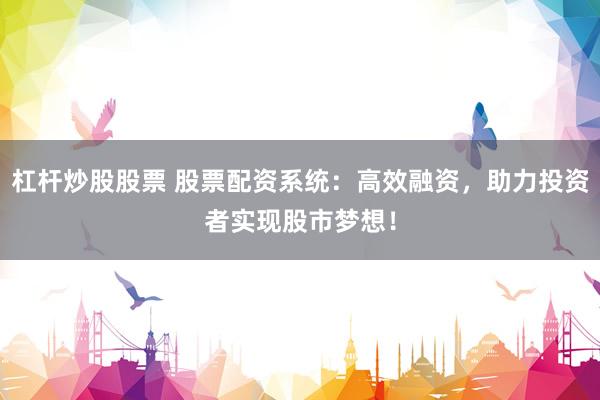 杠杆炒股股票 股票配资系统:高效融资,助力投资者实现股市梦想!