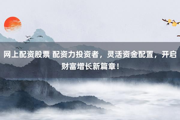 网上配资股票 配资力投资者，灵活资金配置，开启财富增长新篇章！