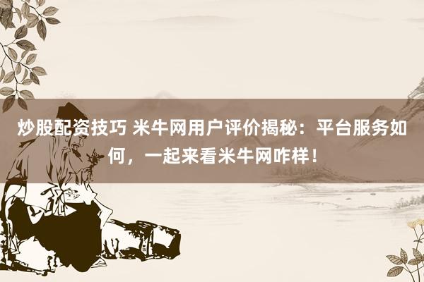 炒股配资技巧 米牛网用户评价揭秘:平台服务如何,一起来看米牛网咋样!