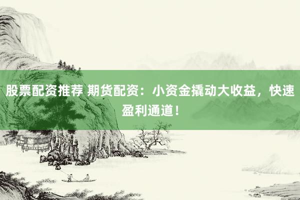 股票配资推荐 期货配资：小资金撬动大收益，快速盈利通道！