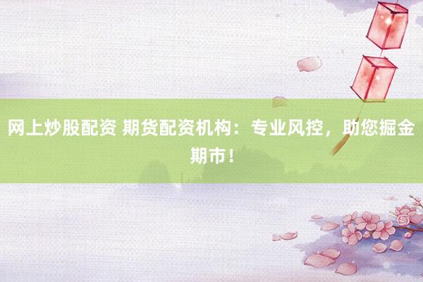 网上炒股配资 期货配资机构：专业风控，助您掘金期市！