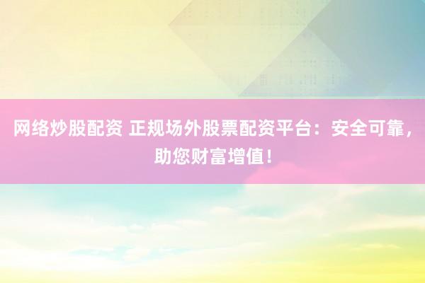 网络炒股配资 正规场外股票配资平台：安全可靠，助您财富增值！