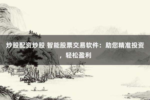 炒股配资炒股 智能股票交易软件：助您精准投资，轻松盈利
