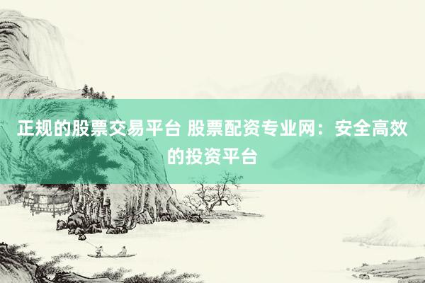 正规的股票交易平台 股票配资专业网：安全高效的投资平台