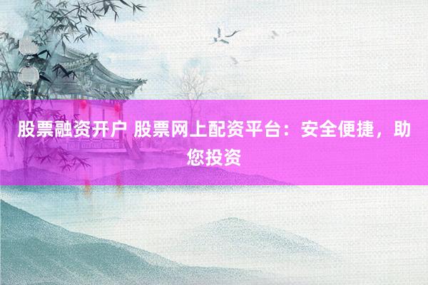 股票融资开户 股票网上配资平台：安全便捷，助您投资
