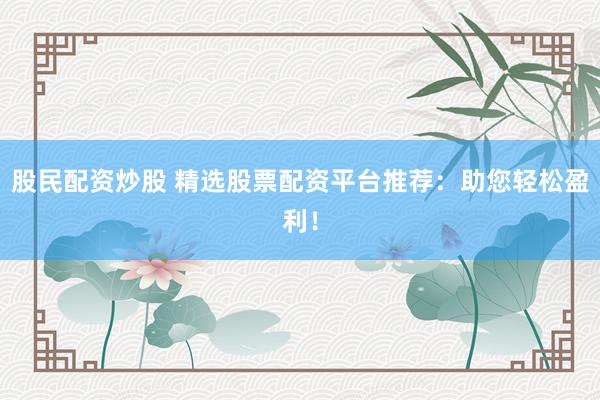 股民配资炒股 精选股票配资平台推荐：助您轻松盈利！