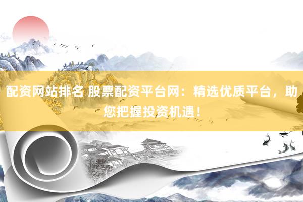 配资网站排名 股票配资平台网：精选优质平台，助您把握投资机遇！
