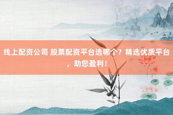 线上配资公司 股票配资平台选哪个？精选优质平台，助您盈利！