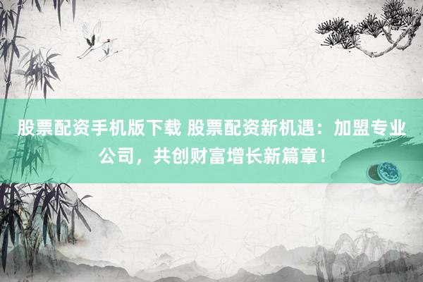 股票配资手机版下载 股票配资新机遇：加盟专业公司，共创财富增长新篇章！
