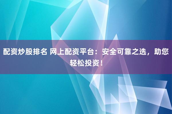 配资炒股排名 网上配资平台：安全可靠之选，助您轻松投资！