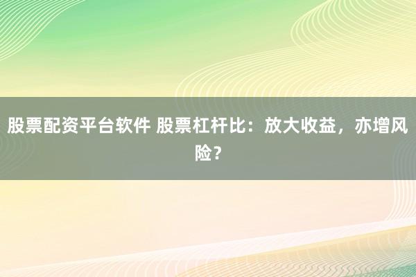 股票配资平台软件 股票杠杆比:放大收益,亦增风险?