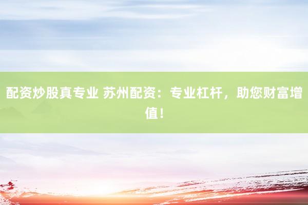 配资炒股真专业 苏州配资：专业杠杆，助您财富增值！