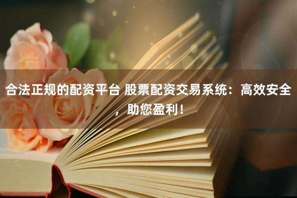 合法正规的配资平台 股票配资交易系统：高效安全，助您盈利！