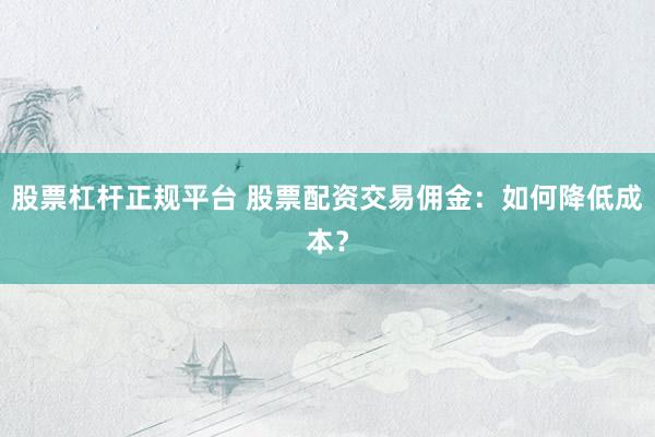 股票杠杆正规平台 股票配资交易佣金：如何降低成本？