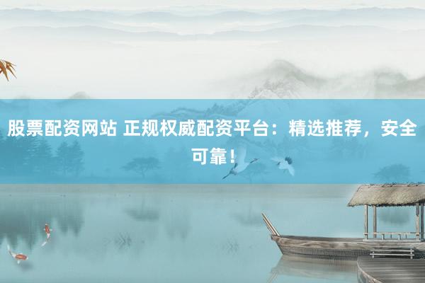 股票配资网站 正规权威配资平台：精选推荐，安全可靠！